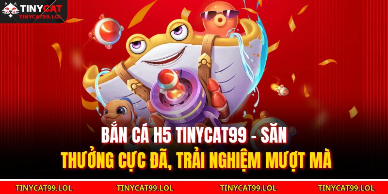 Bắn Cá H5 TINYCAT99 – Săn Thưởng Cực Đã, Trải Nghiệm Mượt Mà 1 Bắn cá H5 TINYCAT99