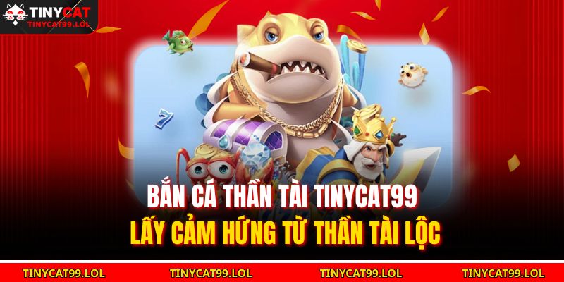 Bắn cá Thần Tài TINYCAT99 lấy cảm hứng từ thần tài lộc