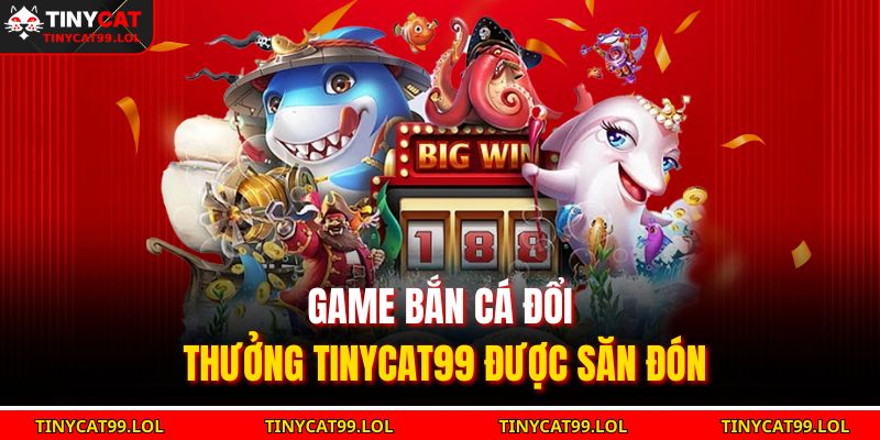 Game bắn cá đổi thưởng TINYCAT99 được săn đón