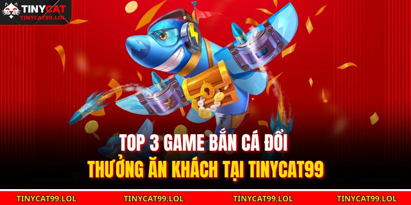 Top 3 game bắn cá đổi thưởng ăn khách tại TINYCAT99